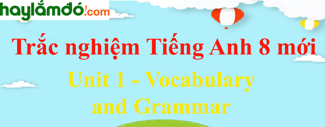 Bài tập trắc nghiệm Tiếng anh 8 mới Unit 1 (có đáp án): Vocabulary and Grammar