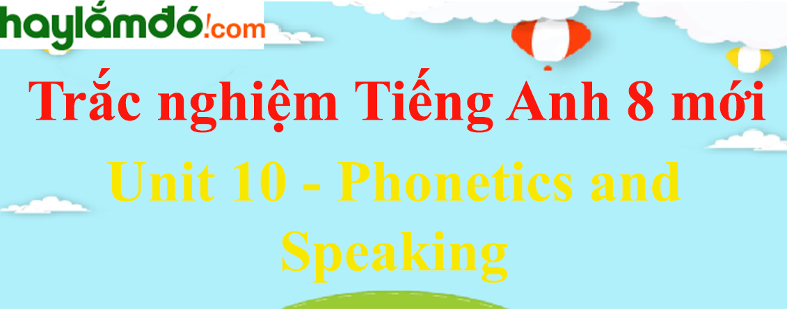 Bài tập trắc nghiệm Tiếng anh 8 mới Unit 10 (có đáp án): Phonetics and Speaking