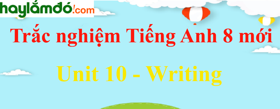 Bài tập trắc nghiệm Tiếng anh 8 mới Unit 10 (có đáp án): Writing