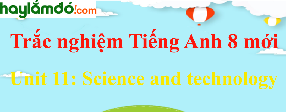 Trắc nghiệm Tiếng Anh 8 mới Unit 11: Science and technology có đáp án