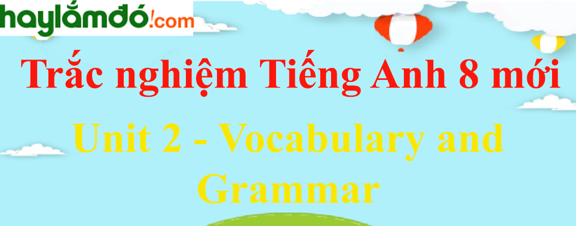 Bài tập trắc nghiệm Tiếng anh 8 mới Unit 2 (có đáp án): Vocabulary and Grammar