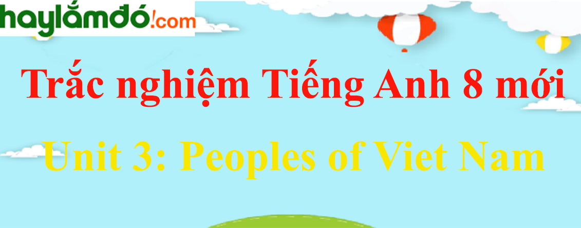 Trắc nghiệm Tiếng Anh 8 mới Unit 3: Peoples of Viet Nam có đáp án