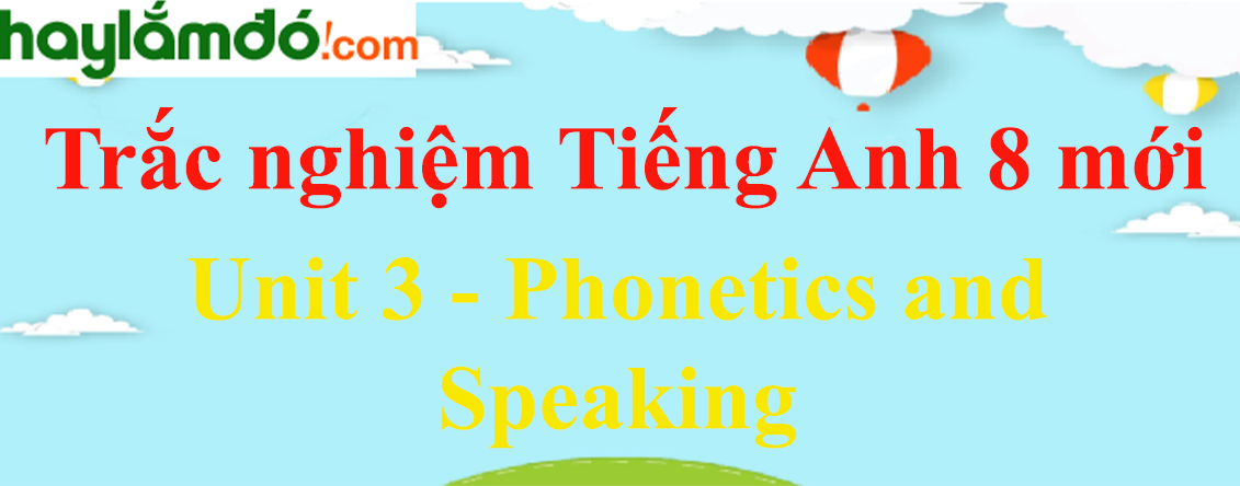 Bài tập trắc nghiệm Tiếng anh 8 mới Unit 3 (có đáp án): Phonetics and Speaking