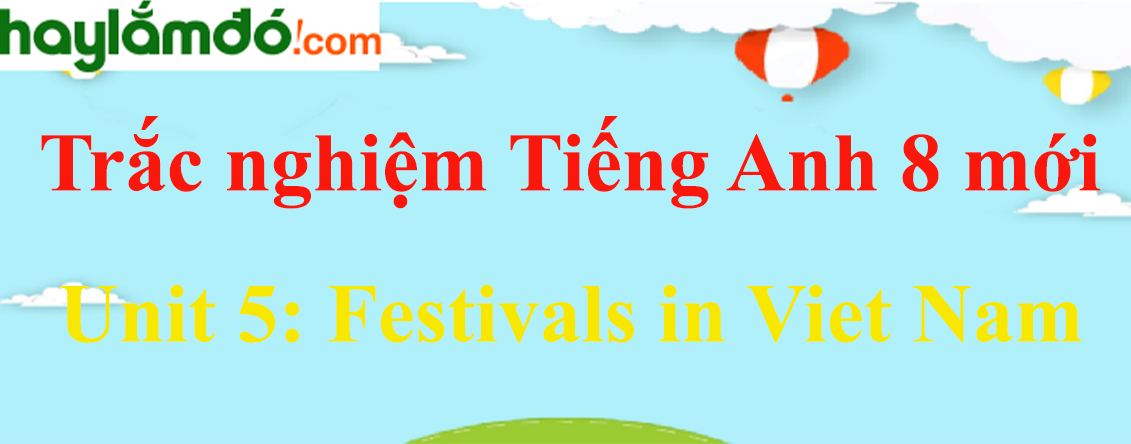 Trắc nghiệm Tiếng Anh 8 mới Unit 5: Festivals in Viet Nam có đáp án