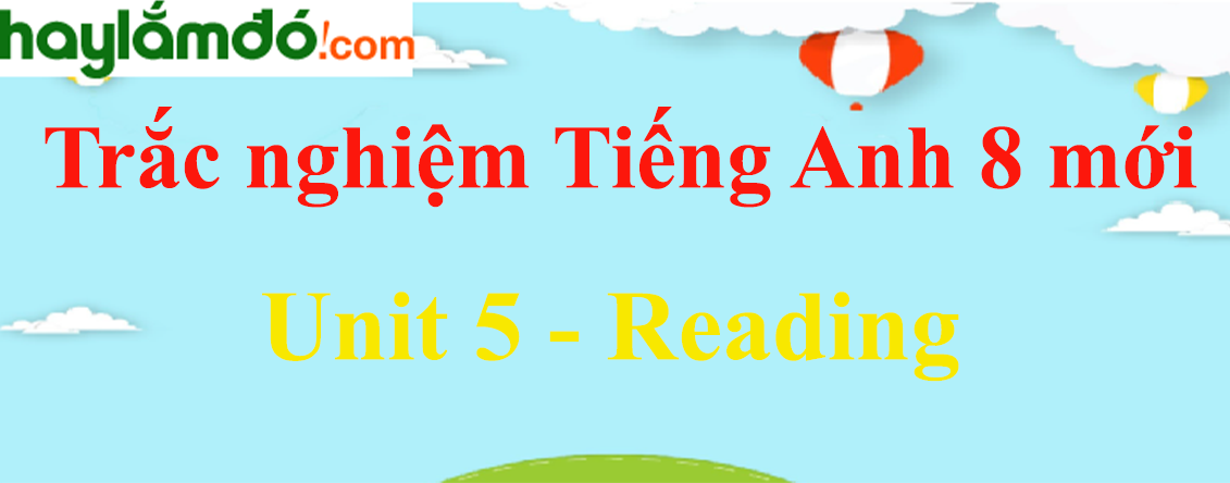 Bài tập trắc nghiệm Tiếng anh 8 mới Unit 5 (có đáp án): Reading