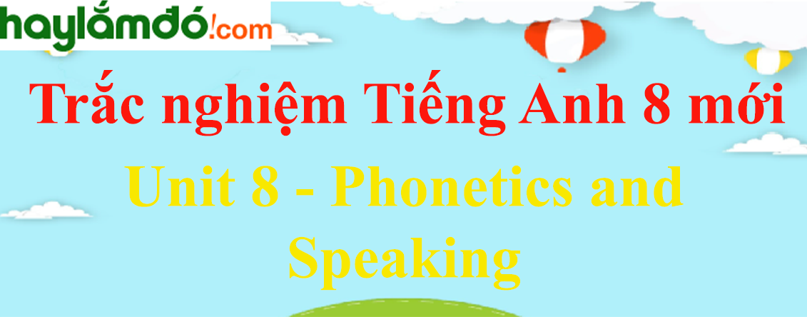 Bài tập trắc nghiệm Tiếng anh 8 mới Unit 8 (có đáp án): Phonetics and Speaking