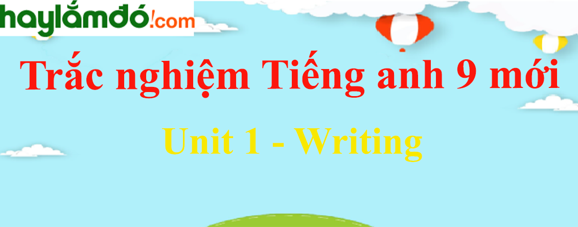 Bài tập trắc nghiệm Tiếng Anh 9 mới Unit 1 (có đáp án): Writing