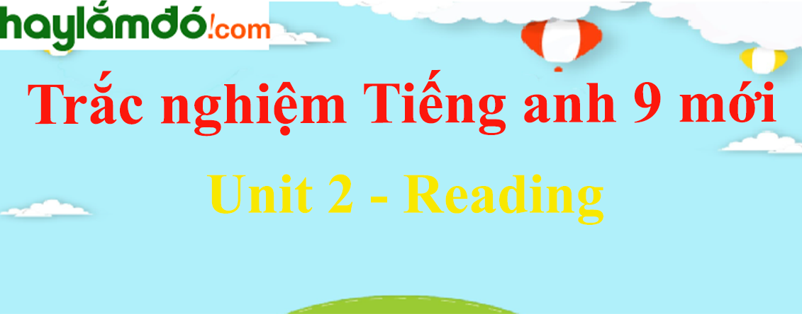 Bài tập trắc nghiệm Tiếng Anh 9 mới Unit 2 (có đáp án): Reading