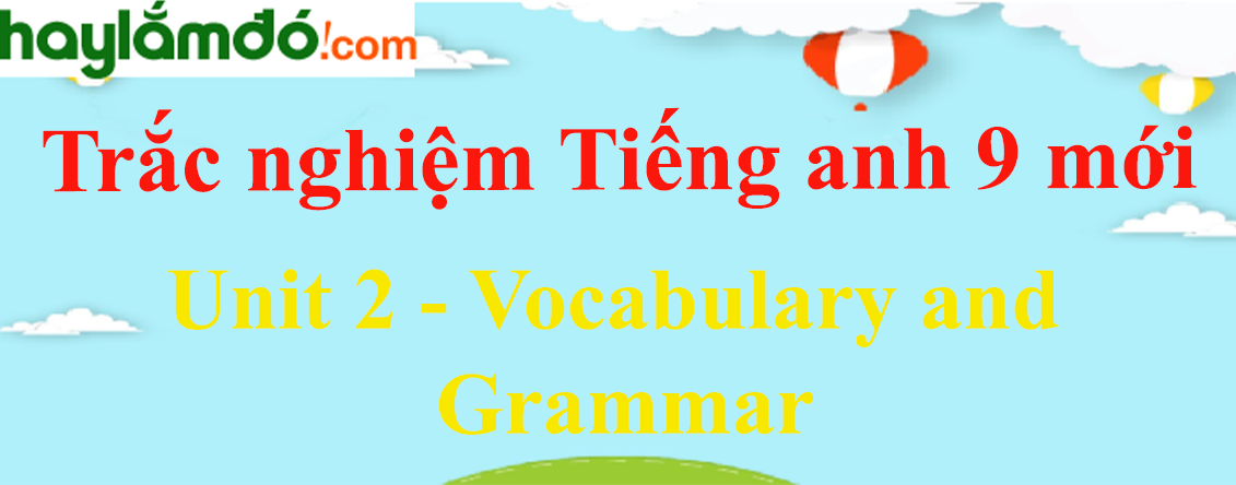 Bài tập trắc nghiệm Tiếng Anh 9 mới Unit 2 (có đáp án): Vocabulary and Grammar