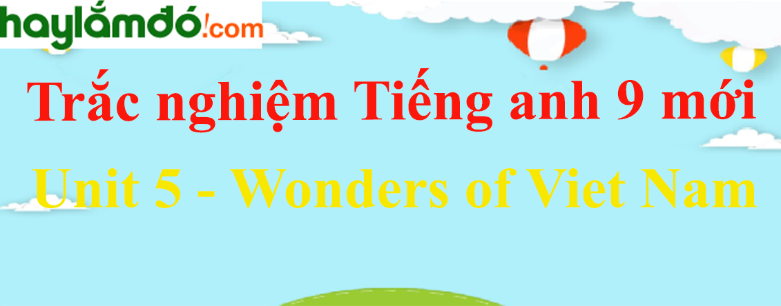 Trắc nghiệm Tiếng Anh 9 mới Unit 5 (có đáp án): Wonders of Viet Nam