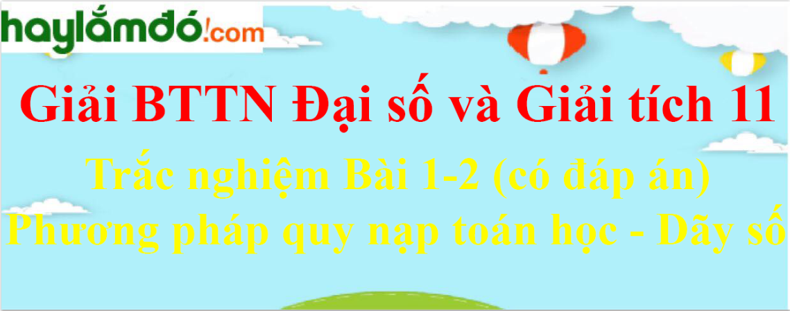 Trắc nghiệm Toán 11 Bài 1-2 (có đáp án): Phương pháp quy nạp toán học - Dãy số