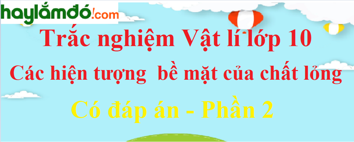 Trắc nghiệm Các hiện tượng bề mặt của chất lỏng có đáp án năm 2021 (phần 2)