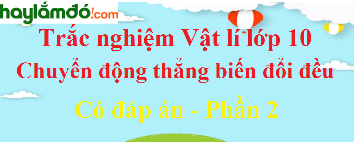 Trắc nghiệm Chuyển động thẳng biến đổi đều có đáp án năm 2021 (phần 2)