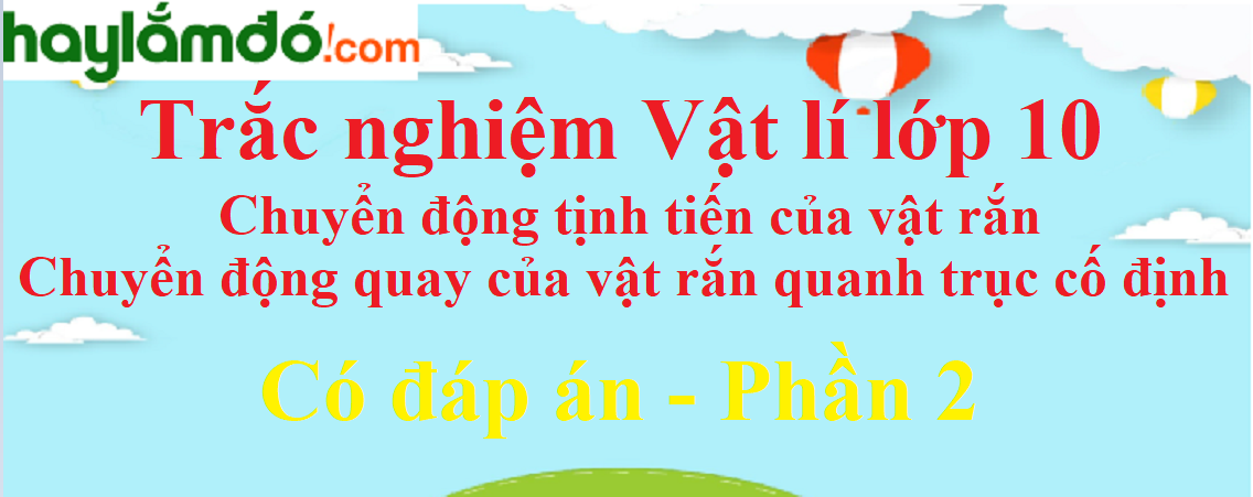 Trắc nghiệm Chuyển động tịnh tiến của vật rắn - Chuyển động quay của vật rắn quanh một trục cố định có đáp án năm 2021 (phần 2)