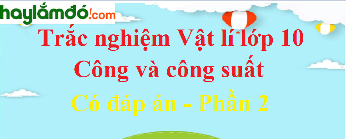 Trắc nghiệm Công và công suất có đáp án năm 2021 (phần 2)