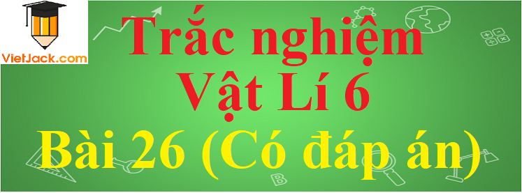 Trắc nghiệm Vật Lí 6 Bài 26 có đáp án năm 2021 mới nhất