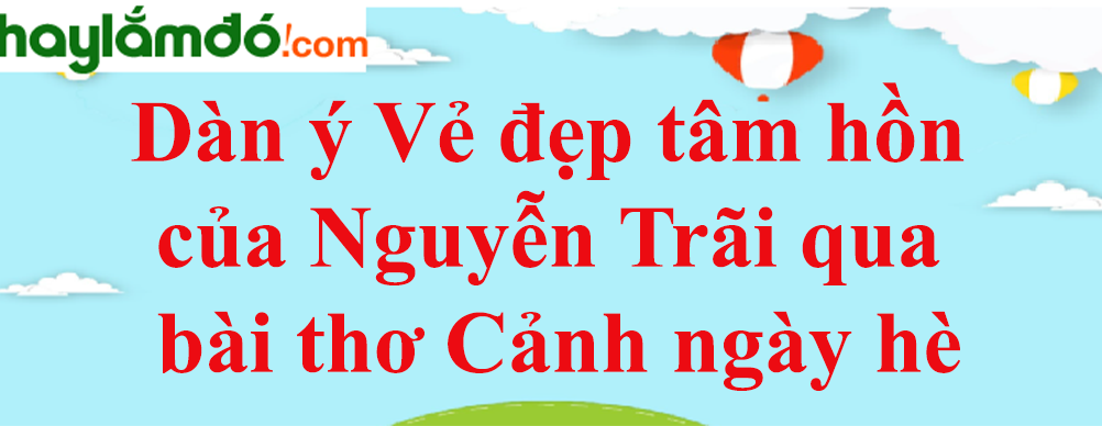 Dàn ý Vẻ đẹp tâm hồn của Nguyễn Trãi qua bài thơ Cảnh ngày hè năm 2023 - Văn mẫu lớp 10