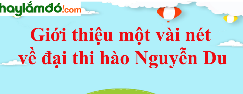 Giới thiệu một vài nét về đại thi hào Nguyễn Du năm 2023 - Văn mẫu lớp 10