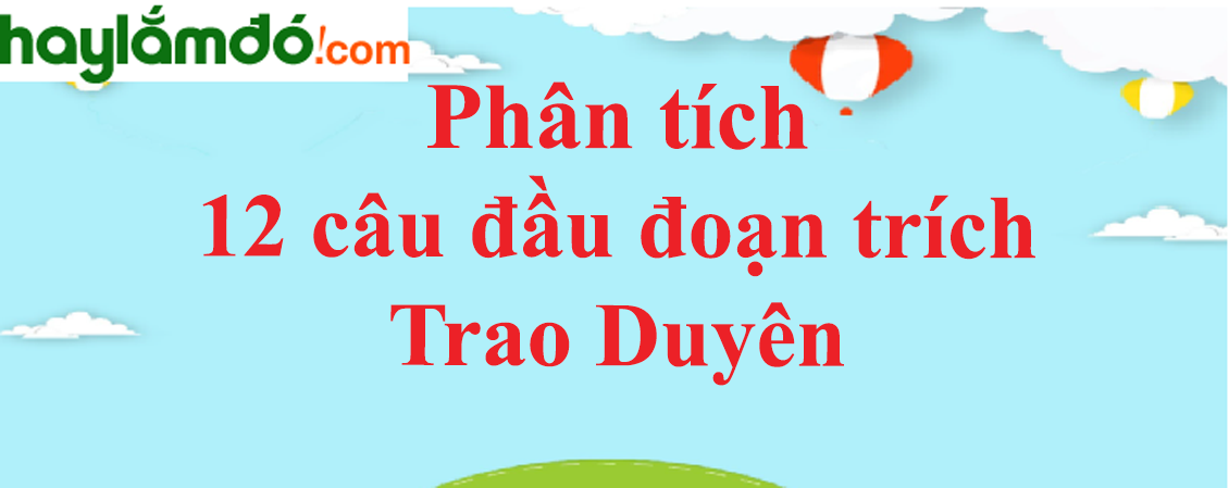 Phân tích 12 câu đầu đoạn trích Trao duyên của Nguyễn Du năm 2023 - Văn mẫu lớp 10