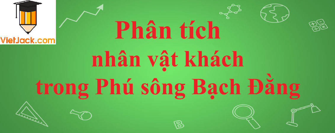 Phân tích nhân vật khách trong bài thơ Phú sông Bạch Đằng năm 2023 - Văn mẫu lớp 10