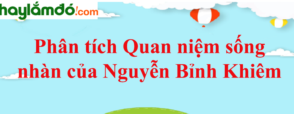 Phân tích Quan niệm sống nhàn của Nguyễn Bỉnh Khiêm trong bài thơ Nhàn năm 2023 - Văn mẫu lớp 10