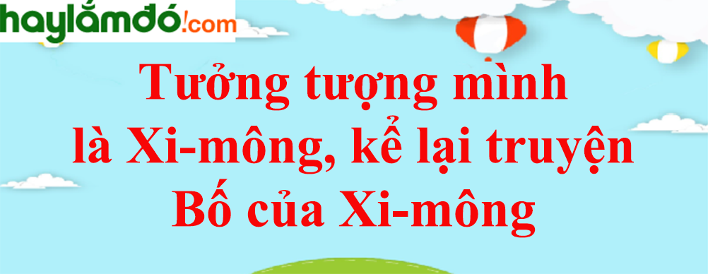 Tưởng tượng mình là Xi-mông, kể lại truyện Bố của Xi-mông năm 2023 - Văn mẫu lớp 10