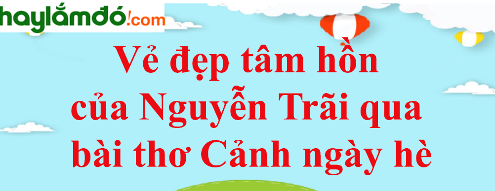 Phân tích Vẻ đẹp tâm hồn của Nguyễn Trãi qua bài thơ Cảnh ngày hè năm 2023 - Văn mẫu lớp 10