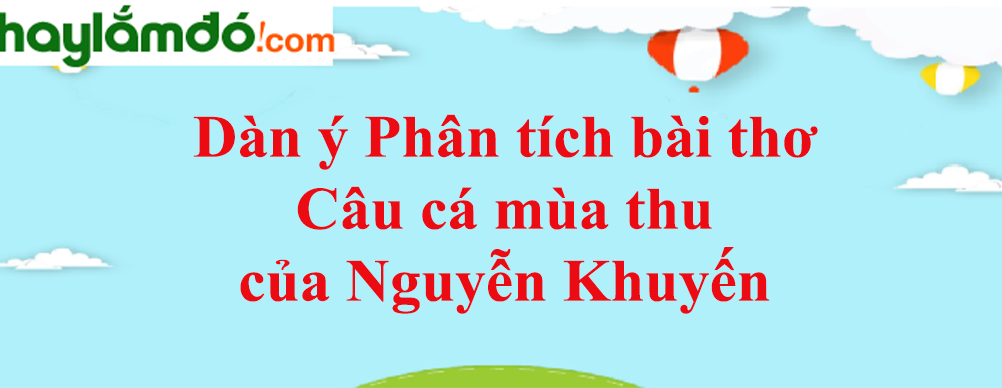 Dàn ý Phân tích bài thơ Câu cá mùa thu của Nguyễn Khuyến năm 2023 - Văn mẫu lớp 11