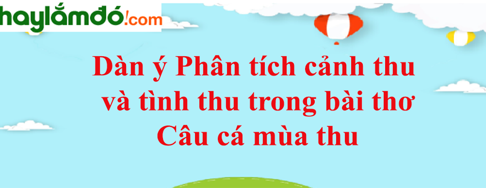 Dàn ý Phân tích cảnh thu và tình thu trong bài thơ Câu cá mùa thu năm 2023 - Văn mẫu lớp 11