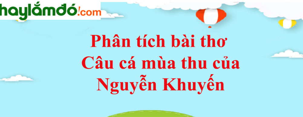 Phân tích bài thơ Câu cá mùa thu của Nguyễn Khuyến năm 2023 - Văn mẫu lớp 11