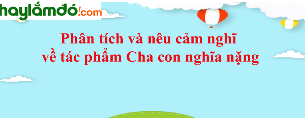 Phân tích và nêu cảm nghĩ về tác phẩm Cha con nghĩa nặng năm 2023 - Văn mẫu lớp 11