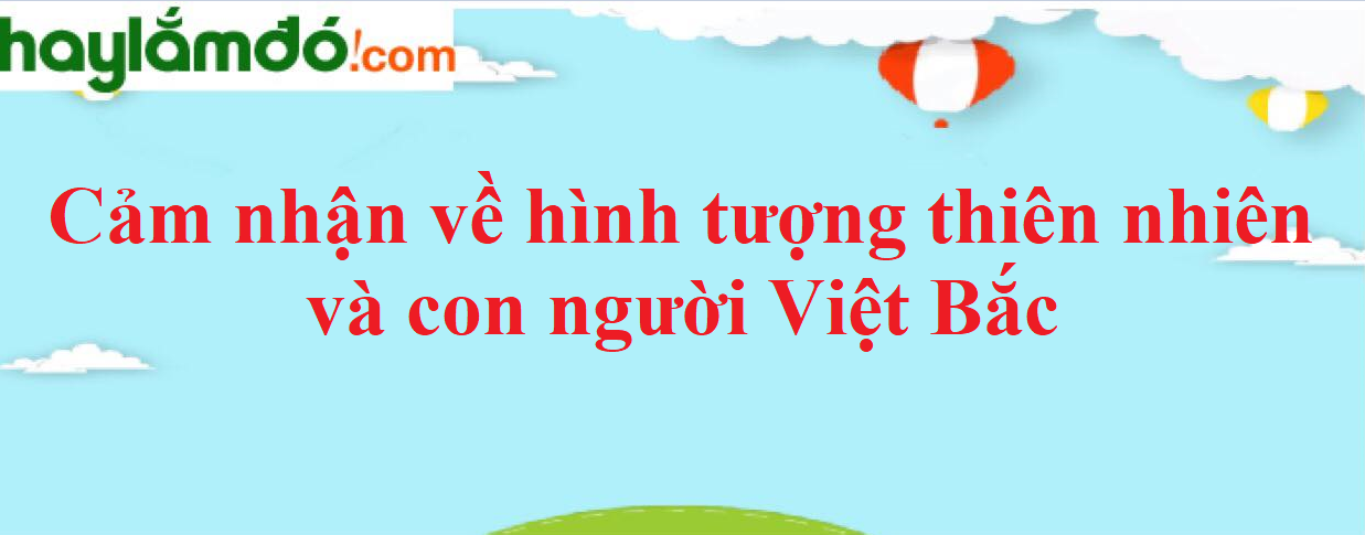 Cảm nhận về hình tượng thiên nhiên và con người Việt Bắc năm 2023 - Văn mẫu lớp 12