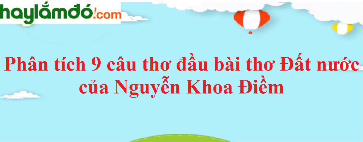 Phân tích 9 câu đầu bài thơ Đất nước của Nguyễn Khoa Điềm năm 2023 - Văn mẫu lớp 12
