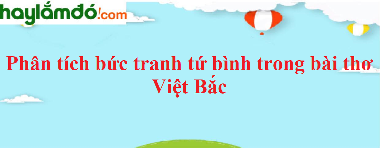 Phân tích bức tranh tứ bình trong bài thơ Việt Bắc năm 2023 - Văn mẫu lớp 12