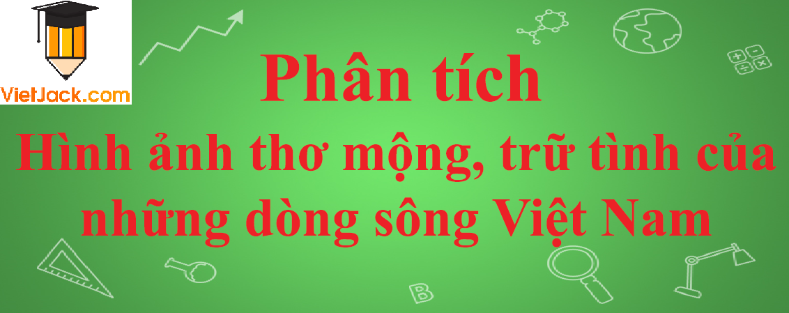 Phân tích hình ảnh thơ mộng, trữ tình của những dòng sông Việt Nam năm 2023 - Văn mẫu lớp 12