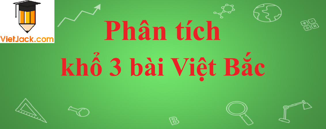 Phân tích khổ 3 bài thơ Việt Bắc năm 2023 - Văn mẫu lớp 12