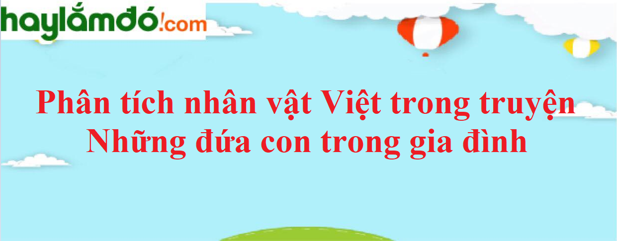 Phân tích nhân vật Việt trong truyện Những đứa con trong gia đình năm 2023 - Văn mẫu lớp 12