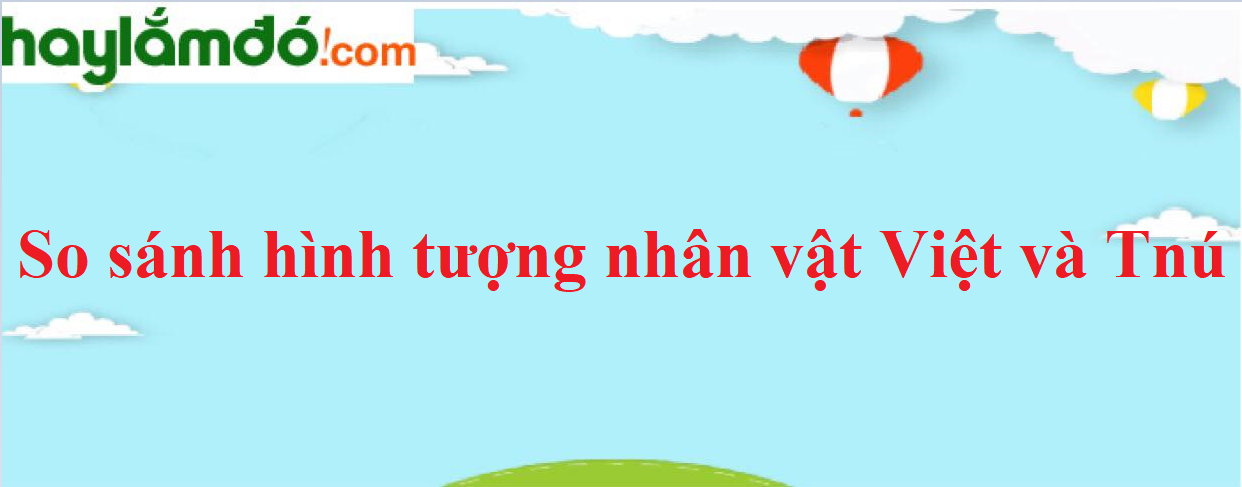 So sánh hình tượng nhân vật Việt và Tnu năm 2023 - Văn mẫu lớp 12