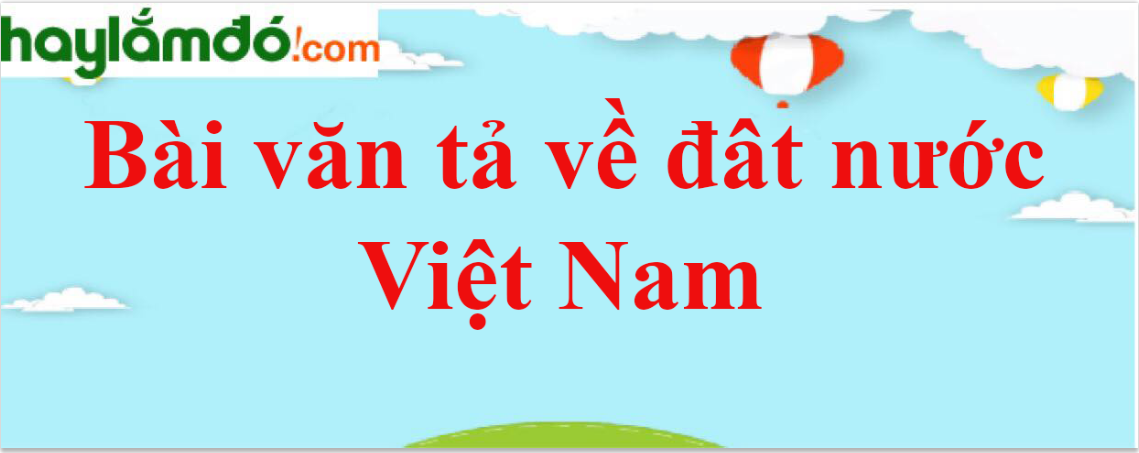 Bài văn tả về đất nước Việt Nam năm 2023 - Văn mẫu lớp 3