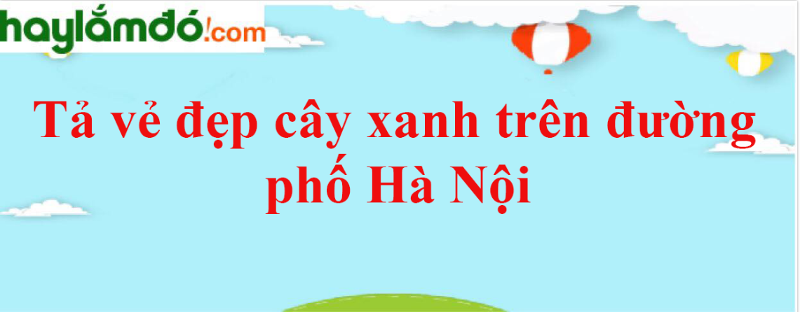 Tả vẻ đẹp cây xanh trên đường phố Hà Nội năm 2023 - Văn mẫu lớp 3