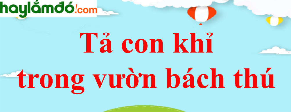 Bài văn Tả con khỉ trong vườn bách thú năm 2024 - Tập làm văn lớp 4