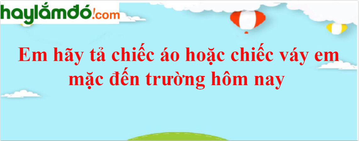 Em hãy tả chiếc áo hoặc chiếc váy em mặc đến trường hôm nay năm 2024 - Văn mẫu lớp 4