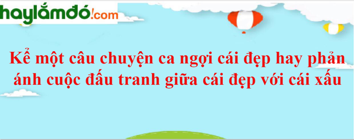 Kể một câu chuyện ca ngợi cái đẹp hay phản ánh cuộc đấu tranh giữa cái đẹp với cái xấu năm 2024 - Văn mẫu lớp 4