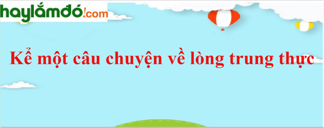 Kể một câu chuyện về lòng trung thực năm 2024 - Văn mẫu lớp 4