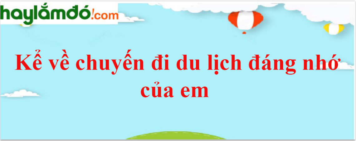 Kể về chuyến đi du lịch đáng nhớ của em năm 2024 - Văn mẫu lớp 4