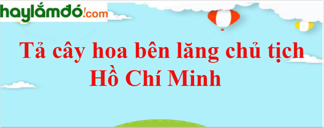 Tả cây hoa bên lăng chủ tịch Hồ Chí Minh năm 2024 - Văn mẫu lớp 4