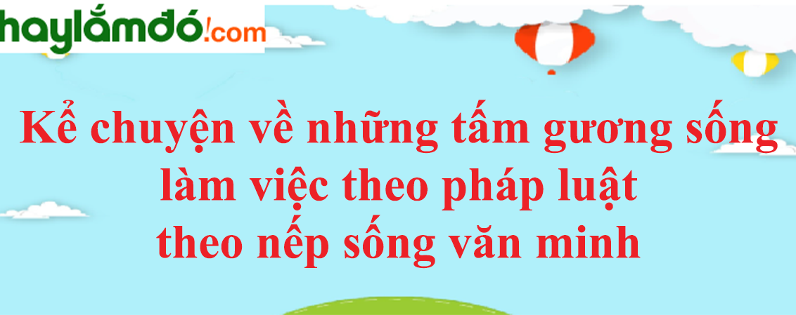 Kể chuyện về những tấm gương sống làm việc theo pháp luật, theo nếp sống văn minh năm 2023 - Văn mẫu lớp 5