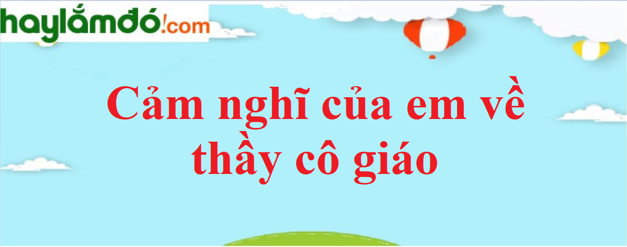 Cảm nghĩ của em về thầy cô giáo năm 2023 - Văn mẫu lớp 7