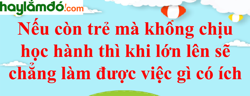 Người xưa từng nhắc nhở: Nếu còn trẻ mà không chịu học hành thì ... năm 2023 - Văn mẫu lớp 7