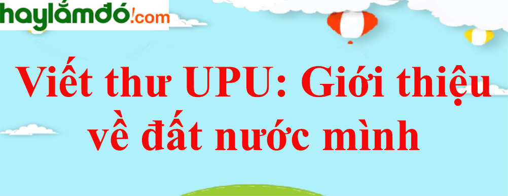 Viết thư UPU: Giới thiệu đất nước mình năm 2023 - Văn mẫu lớp 7